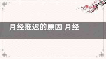 月经推迟的原因 月经推迟是怎么回事(月经推迟的原因和性生活有关系吗)